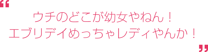 ウチのどこが幼女やねん！　エブリデイめっちゃレディやんか！