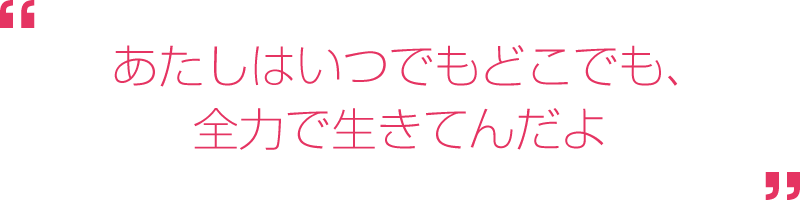 あたしはいつでもどこでも、全力で生きてんだよ