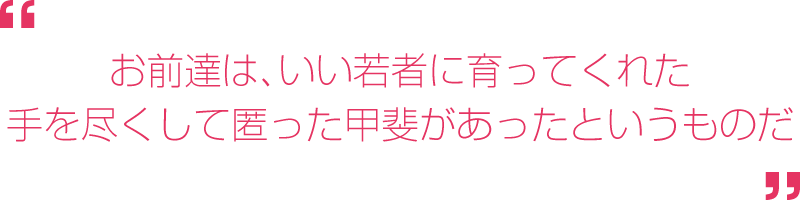 お前達は、いい若者に育ってくれた。手を尽くしてお前達をかくまった甲斐があったというものだ