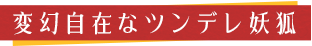 変幻自在なツンデレ妖狐