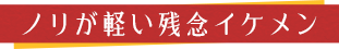 ノリが軽い残念イケメン