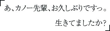 あ、カノー先輩、お久しぶりですっ。生きてましたか？