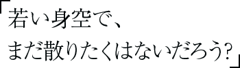 若い身空で、まだ散りたくはないだろう？